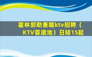 霍林郭勒兼職ktv招聘（KTV首選地）日結15起
