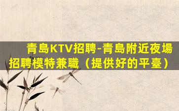 青島KTV招聘-青島附近夜場招聘模特兼職（提供好的平臺）