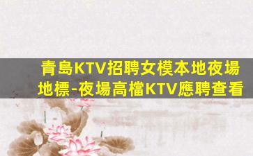 青島KTV招聘女模本地夜場地標-夜場高檔KTV應聘查看
