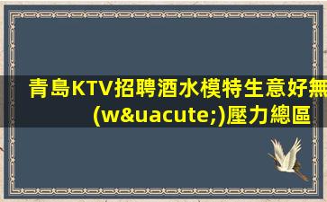 青島KTV招聘酒水模特生意好無(wú)壓力總區(qū)