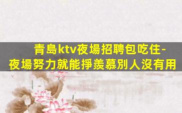 青島ktv夜場招聘包吃住-夜場努力就能掙羨慕別人沒有用