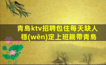 青島ktv招聘包住每天缺人穩(wěn)定上班親帶青島