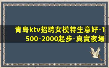 青島ktv招聘女模特生意好-1500-2000起步-真實夜場