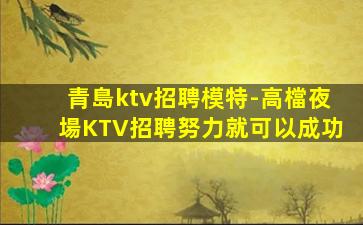 青島ktv招聘模特-高檔夜場KTV招聘努力就可以成功