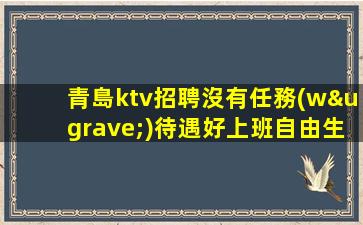 青島ktv招聘沒有任務(wù)待遇好上班自由生意忙青島