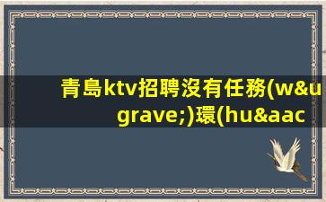 青島ktv招聘沒有任務(wù)環(huán)境待遇好上班容易青島