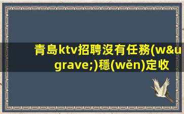 青島ktv招聘沒有任務(wù)穩(wěn)定收入親自駐場青島