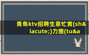 青島ktv招聘生意忙實(shí)力團(tuán)隊(duì)靠譜回報(bào)豐厚青島