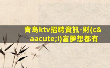 青島ktv招聘資訊-財(cái)富夢想都有