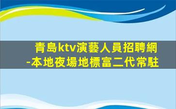 青島ktv演藝人員招聘網-本地夜場地標富二代常駐