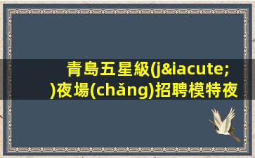 青島五星級(jí)夜場(chǎng)招聘模特夜場(chǎng)求職者查看