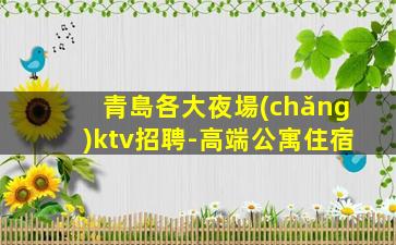 青島各大夜場(chǎng)ktv招聘-高端公寓住宿
