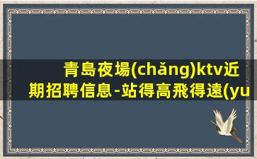 青島夜場(chǎng)ktv近期招聘信息-站得高飛得遠(yuǎn)
