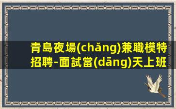 青島夜場(chǎng)兼職模特招聘-面試當(dāng)天上班