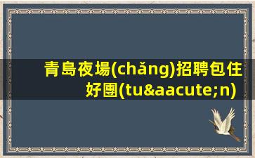 青島夜場(chǎng)招聘包住好團(tuán)隊(duì)好起點(diǎn)報(bào)銷(xiāo)路費(fèi)青島