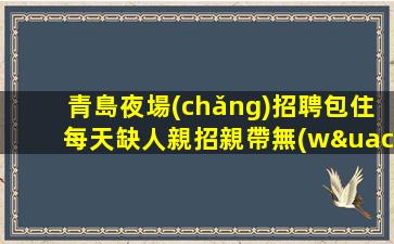 青島夜場(chǎng)招聘包住每天缺人親招親帶無(wú)壓力青島