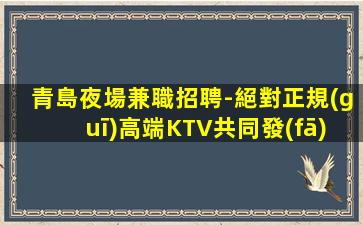 青島夜場兼職招聘-絕對正規(guī)高端KTV共同發(fā)展