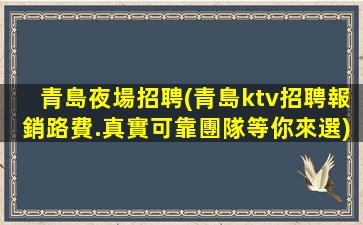 青島夜場招聘(青島ktv招聘報銷路費.真實可靠團隊等你來選)