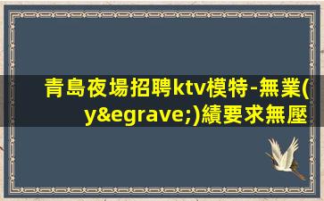 青島夜場招聘ktv模特-無業(yè)績要求無壓力賺錢