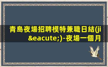 青島夜場招聘模特兼職日結(jié)-夜場一個月可掙多少