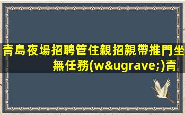 青島夜場招聘管住親招親帶推門坐無任務(wù)青島