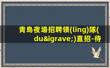 青島夜場招聘領(lǐng)隊(duì)直招-待遇驚喜不斷