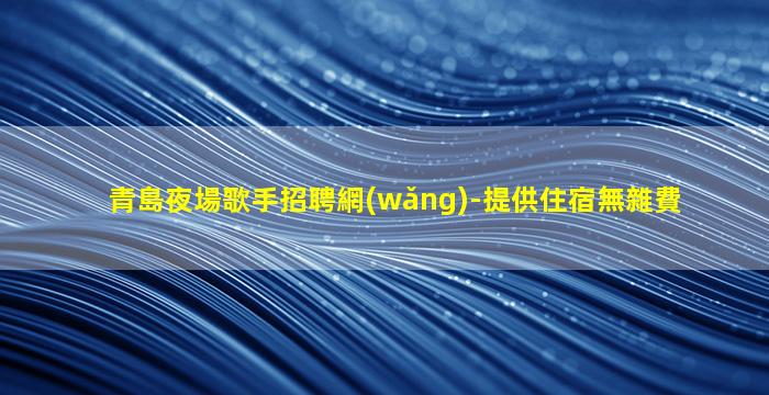 青島夜場歌手招聘網(wǎng)-提供住宿無雜費