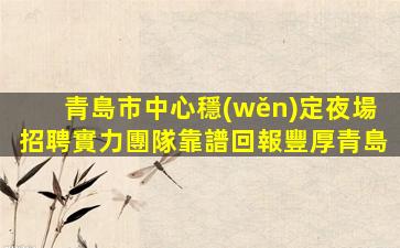 青島市中心穩(wěn)定夜場招聘實力團隊靠譜回報豐厚青島