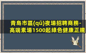 青島市區(qū)夜場招聘商務-高端素場1500起綠色健康正規(guī)