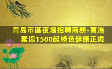 青島市區夜場招聘商務-高端素場1500起綠色健康正規