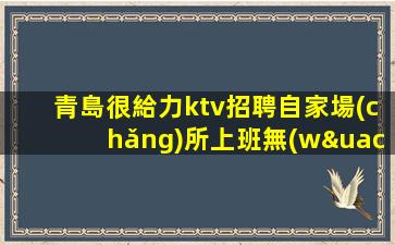 青島很給力ktv招聘自家場(chǎng)所上班無(wú)憂無(wú)慮志美