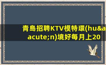 青島招聘KTV模特環(huán)境好每月上20天班礦