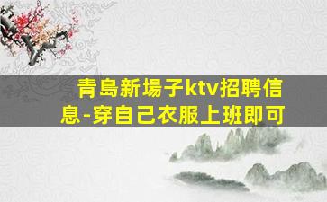 青島新場子ktv招聘信息-穿自己衣服上班即可