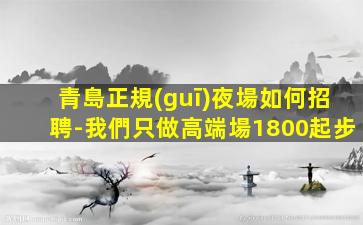 青島正規(guī)夜場如何招聘-我們只做高端場1800起步