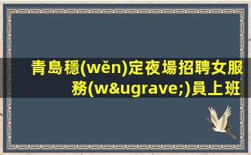 青島穩(wěn)定夜場招聘女服務(wù)員上班率高無任務(wù)環(huán)境棒