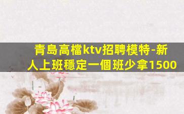 青島高檔ktv招聘模特-新人上班穩定一個班少拿1500