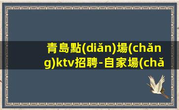 青島點(diǎn)場(chǎng)ktv招聘-自家場(chǎng)所上班