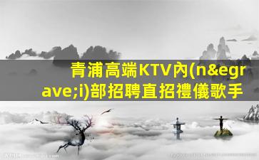 青浦高端KTV內(nèi)部招聘直招禮儀歌手