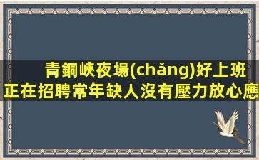 青銅峽夜場(chǎng)好上班正在招聘常年缺人沒有壓力放心應(yīng)聘