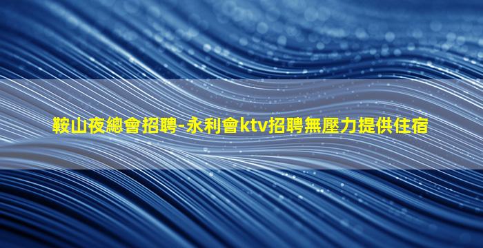 鞍山夜總會招聘-永利會ktv招聘無壓力提供住宿