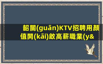 韶關(guān)KTV招聘用顏值開(kāi)啟高薪職業(yè)之門