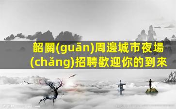 韶關(guān)周邊城市夜場(chǎng)招聘歡迎你的到來