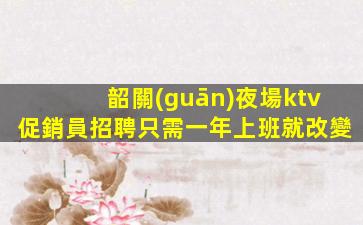 韶關(guān)夜場ktv促銷員招聘只需一年上班就改變