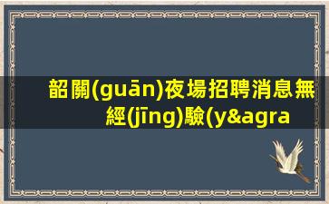 韶關(guān)夜場招聘消息無經(jīng)驗(yàn)也可以享受豐厚薪酬福利
