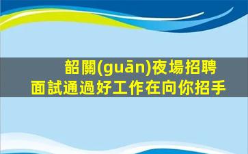 韶關(guān)夜場招聘面試通過好工作在向你招手