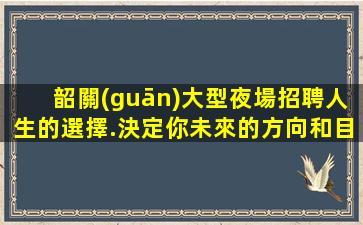 韶關(guān)大型夜場招聘人生的選擇.決定你未來的方向和目標