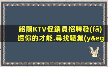 韶關KTV促銷員招聘發(fā)掘你的才能.尋找職業(yè)舞臺