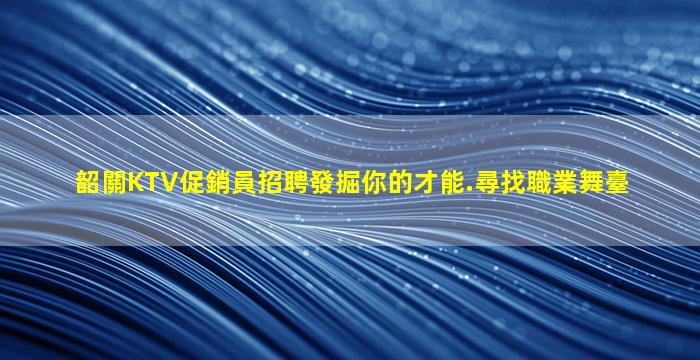 韶關KTV促銷員招聘發掘你的才能.尋找職業舞臺