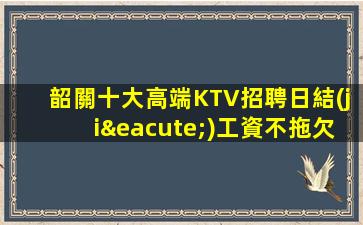 韶關十大高端KTV招聘日結(jié)工資不拖欠