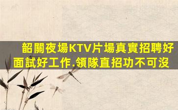 韶關夜場KTV片場真實招聘好面試好工作.領隊直招功不可沒